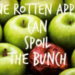 It only takes one rotten apple to spoil the bunch.